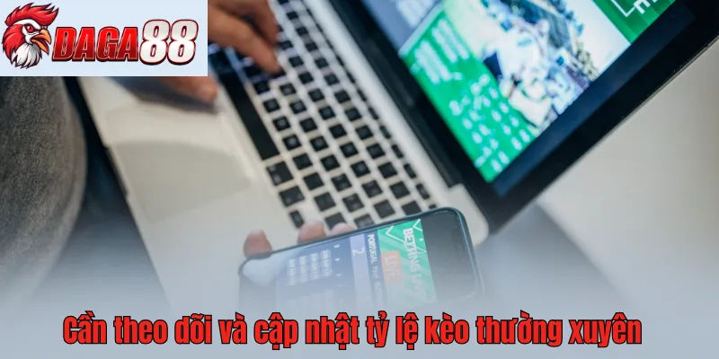 Anh em cần theo dõi và cập nhật tỷ lệ kèo